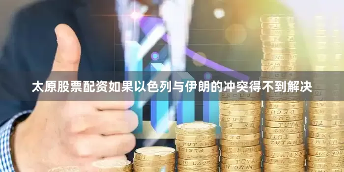 太原股票配资如果以色列与伊朗的冲突得不到解决
