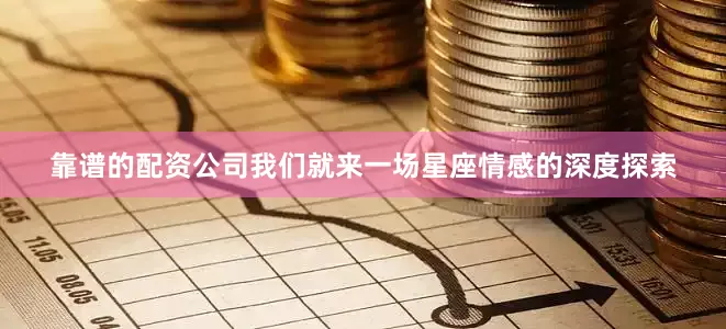 靠谱的配资公司我们就来一场星座情感的深度探索