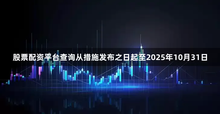 股票配资平台查询从措施发布之日起至2025年10月31日