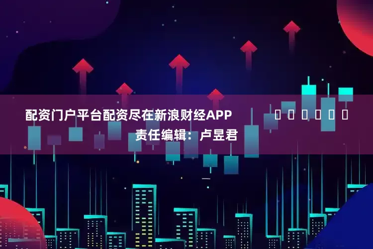 配资门户平台配资尽在新浪财经APP            						责任编辑：卢昱君