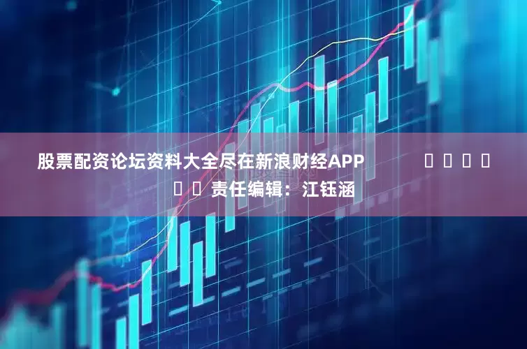 股票配资论坛资料大全尽在新浪财经APP            						责任编辑：江钰涵