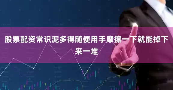 股票配资常识泥多得随便用手摩擦一下就能掉下来一堆