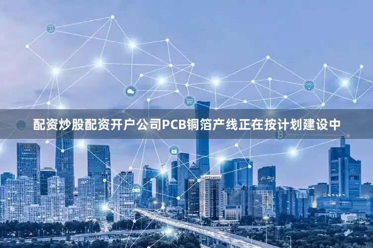配资炒股配资开户公司PCB铜箔产线正在按计划建设中