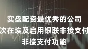 实盘配资最优秀的公司并首次在埃及启用银联非接支付功能
