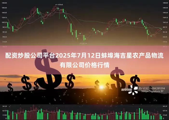 配资炒股公司平台2025年7月12日蚌埠海吉星农产品物流有限公司价格行情