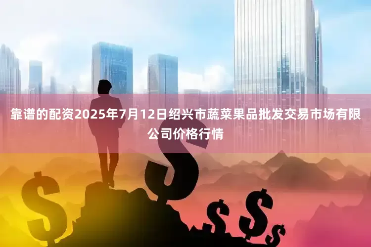靠谱的配资2025年7月12日绍兴市蔬菜果品批发交易市场有限公司价格行情