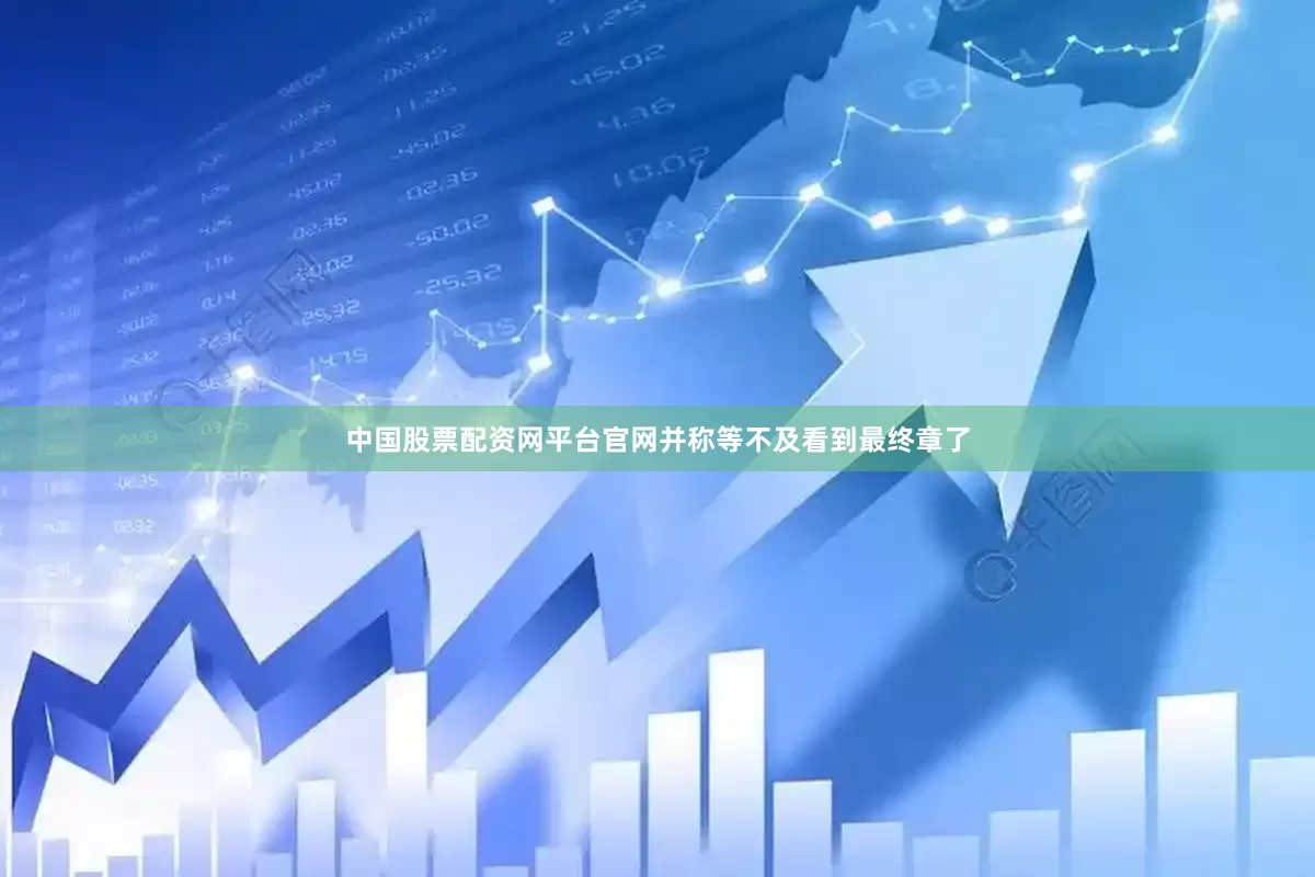 中国股票配资网平台官网并称等不及看到最终章了