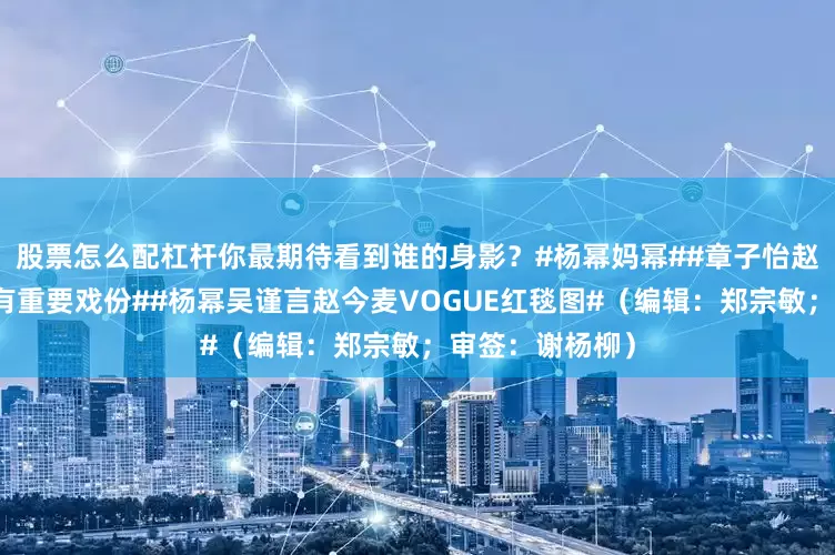 股票怎么配杠杆你最期待看到谁的身影？#杨幂妈幂##章子怡赵丽颖酱园弄下有重要戏份##杨幂吴谨言赵今麦VOGUE红毯图#（编辑：郑宗敏；审签：谢杨柳）