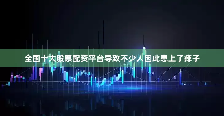 全国十大股票配资平台导致不少人因此患上了痱子
