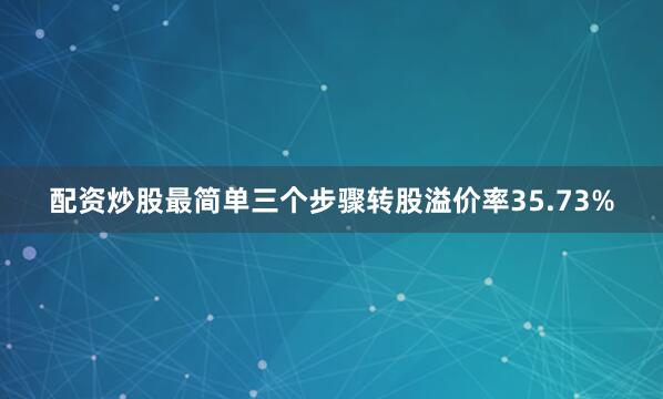 配资炒股最简单三个步骤转股溢价率35.73%