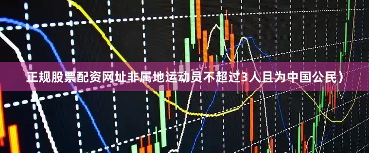 正规股票配资网址非属地运动员不超过3人且为中国公民）