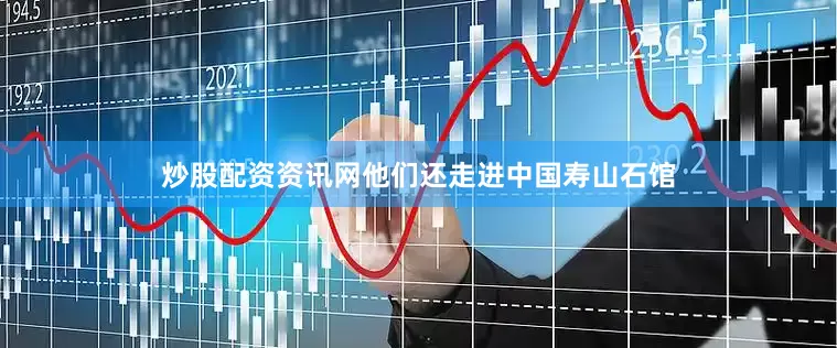炒股配资资讯网他们还走进中国寿山石馆