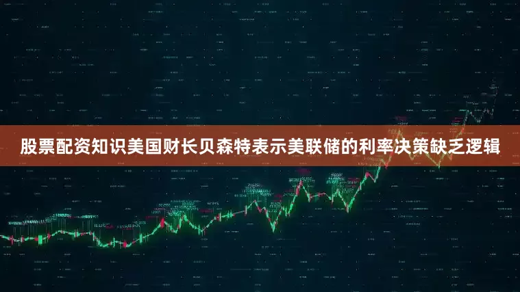 股票配资知识美国财长贝森特表示美联储的利率决策缺乏逻辑