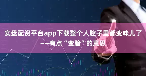 实盘配资平台app下载整个人腔子里都变味儿了——有点“变脸”的意思