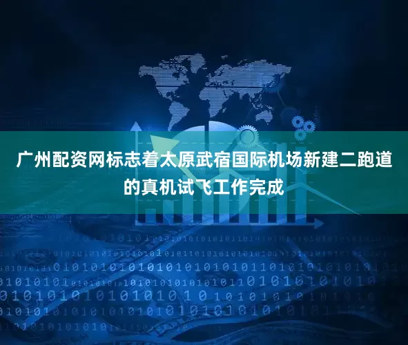 广州配资网标志着太原武宿国际机场新建二跑道的真机试飞工作完成
