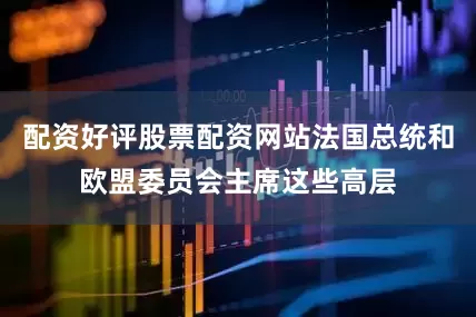 配资好评股票配资网站法国总统和欧盟委员会主席这些高层