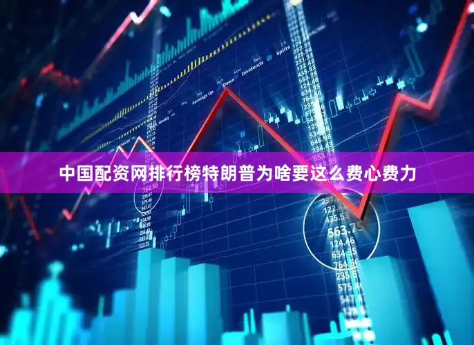 中国配资网排行榜特朗普为啥要这么费心费力