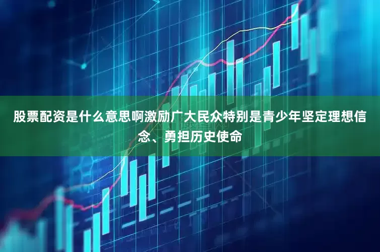 股票配资是什么意思啊激励广大民众特别是青少年坚定理想信念、勇担历史使命