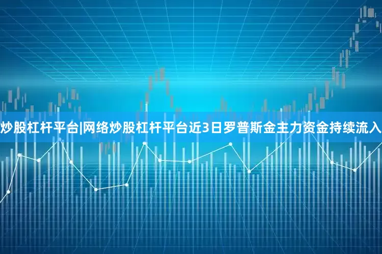 炒股杠杆平台|网络炒股杠杆平台近3日罗普斯金主力资金持续流入
