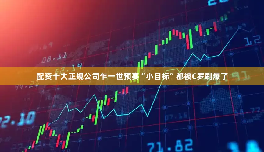 配资十大正规公司乍一世预赛“小目标”都被C罗刷爆了
