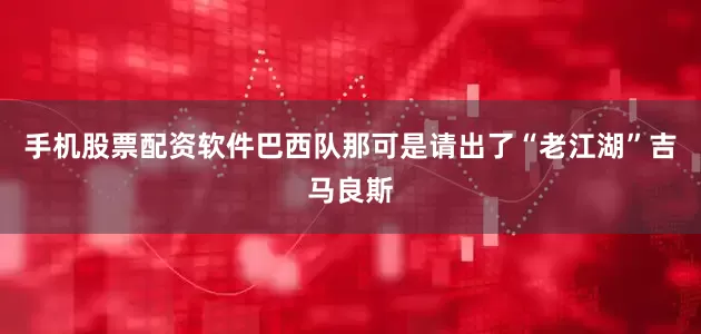 手机股票配资软件巴西队那可是请出了“老江湖”吉马良斯